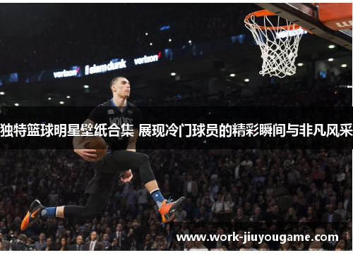 独特篮球明星壁纸合集 展现冷门球员的精彩瞬间与非凡风采